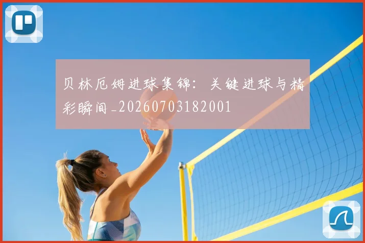 贝林厄姆进球集锦：关键进球与精彩瞬间_20260703182001
