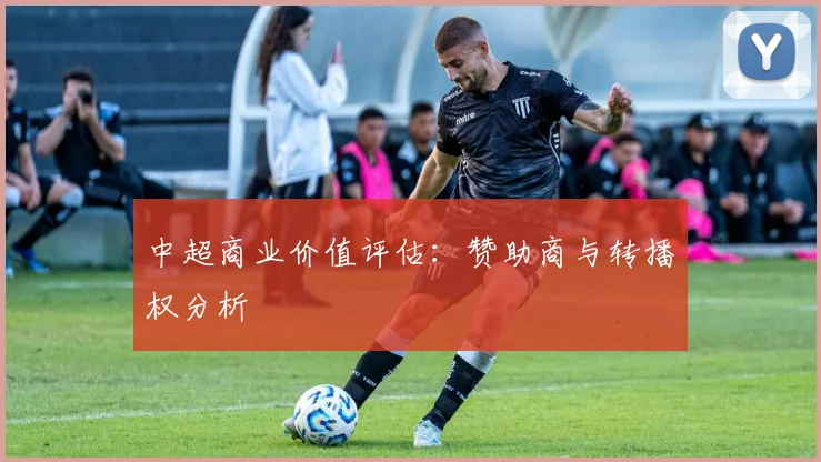 中超商业价值评估:赞助商与转播权分析
