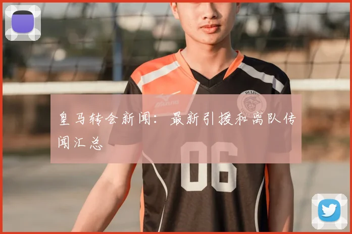 皇马转会新闻：最新引援和离队传闻汇总