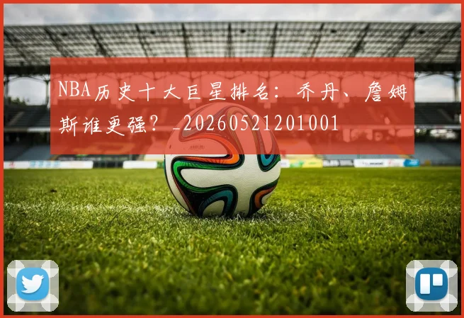 NBA历史十大巨星排名：乔丹、詹姆斯谁更强？_20260521201001