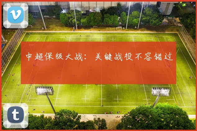 中超保级大战:关键战役不容错过