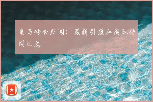 皇马转会新闻：最新引援和离队传闻汇总