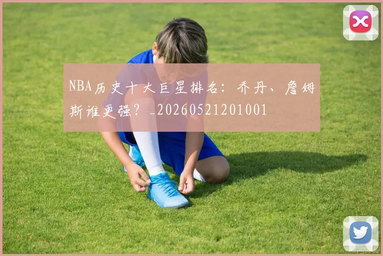 NBA历史十大巨星排名:乔丹、詹姆斯谁更强?_20260521201001