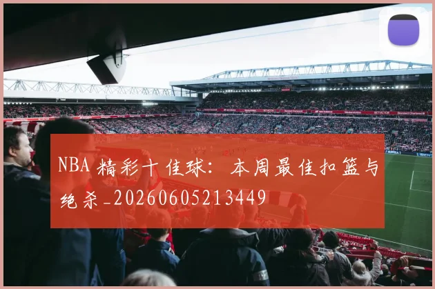NBA 精彩十佳球：本周最佳扣篮与绝杀_20260605213449