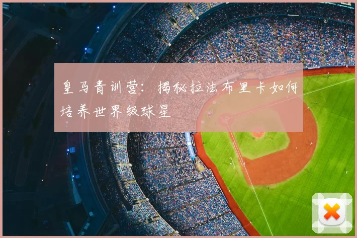 皇马青训营：揭秘拉法布里卡如何培养世界级球星