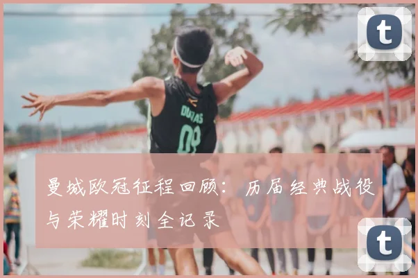 曼城欧冠征程回顾：历届经典战役与荣耀时刻全记录