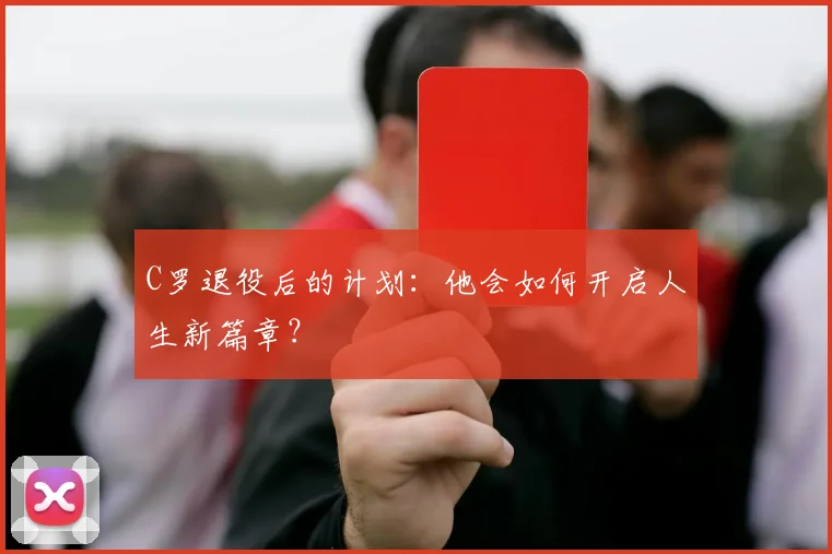 C罗退役后的计划:他会如何开启人生新篇章?