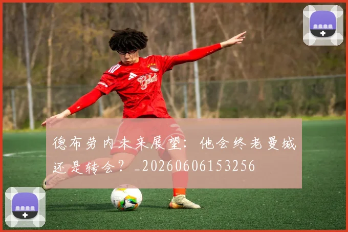 德布劳内未来展望:他会终老曼城还是转会?_20260606153256
