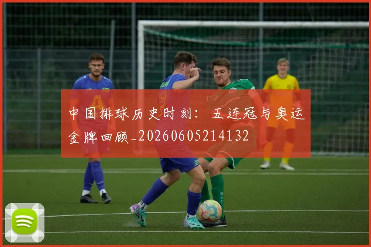 中国排球历史时刻：五连冠与奥运金牌回顾_20260605214132