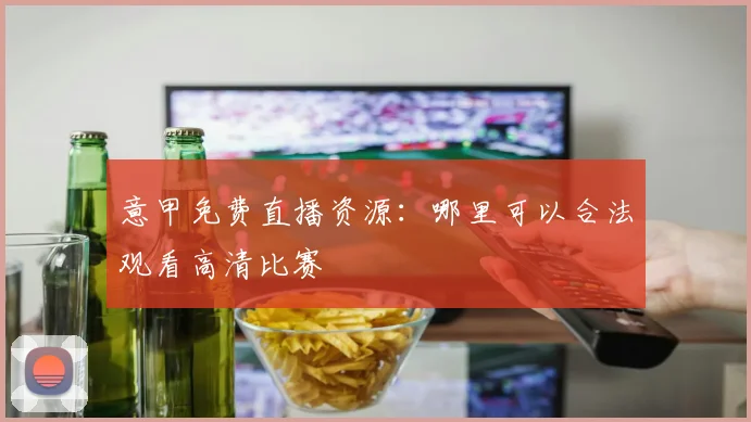 意甲免费直播资源：哪里可以合法观看高清比赛