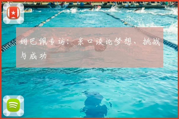 姆巴佩专访：亲口谈论梦想、挑战与成功