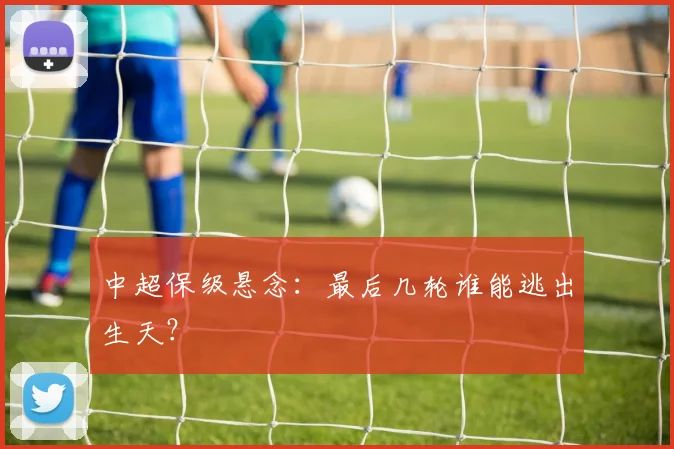 中超保级悬念：最后几轮谁能逃出生天？