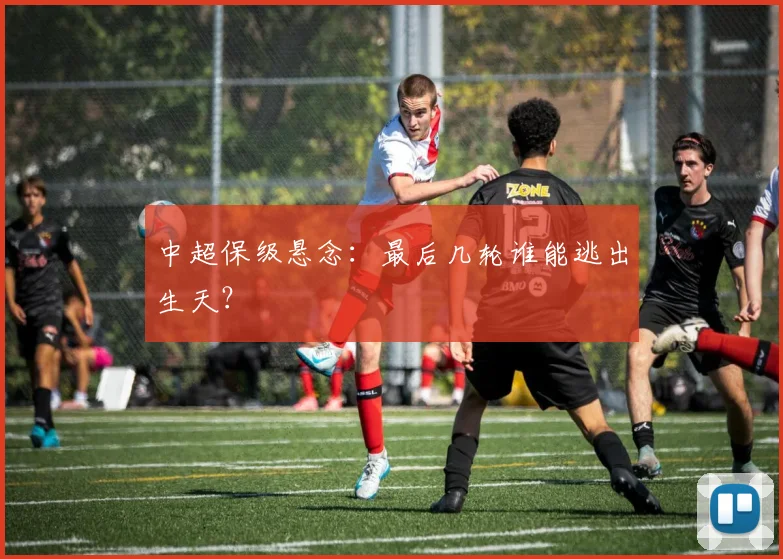 中超保级悬念：最后几轮谁能逃出生天？