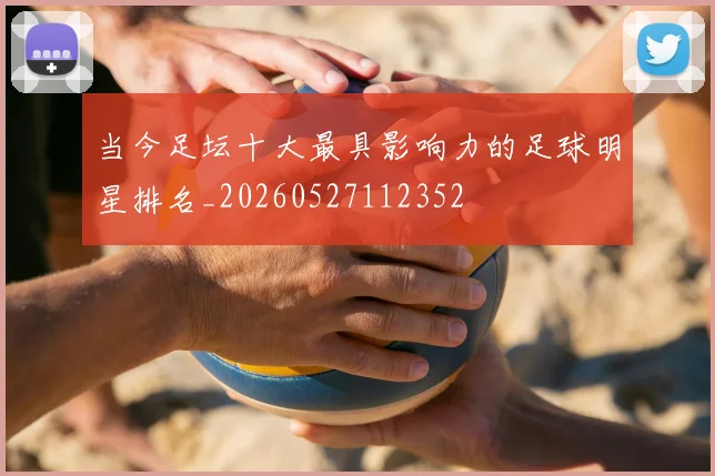 当今足坛十大最具影响力的足球明星排名_20260527112352