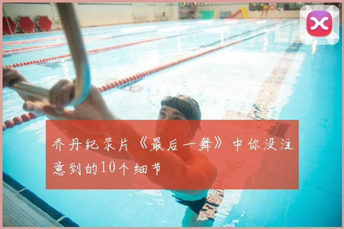 乔丹纪录片《最后一舞》中你没注意到的10个细节