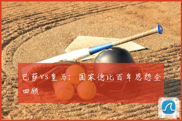 巴萨vs皇马：国家德比百年恩怨全回顾