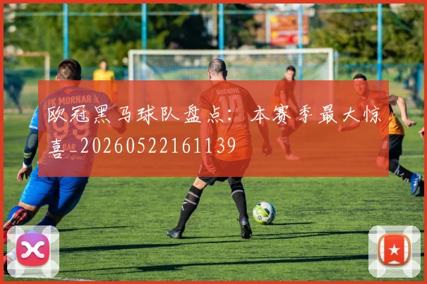 欧冠黑马球队盘点：本赛季最大惊喜_20260522161139