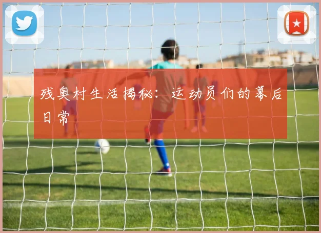 残奥村生活揭秘:运动员们的幕后日常