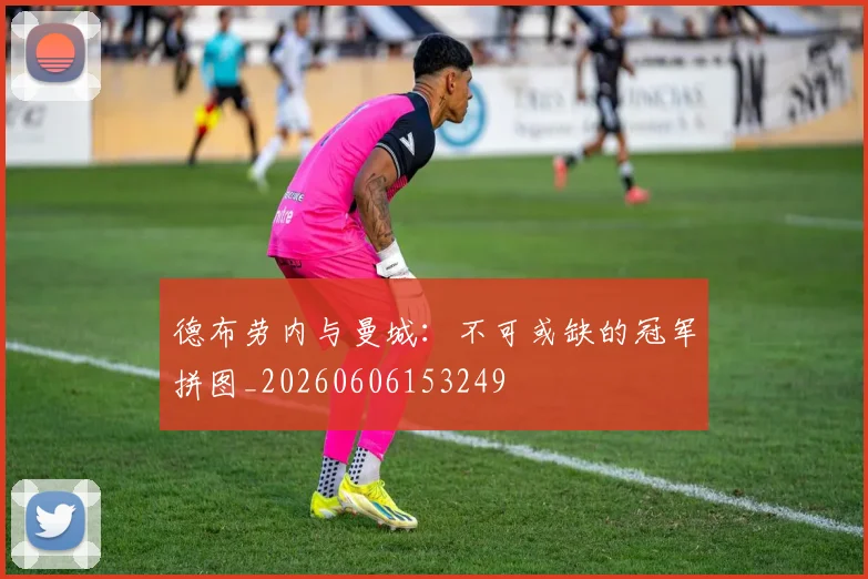 德布劳内与曼城:不可或缺的冠军拼图_20260606153249