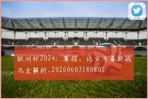 欧洲杯2024：赛程、比分与最新战况全解析_20260603180801