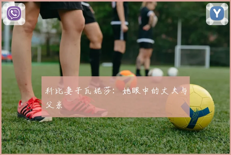 科比妻子瓦妮莎：她眼中的丈夫与父亲