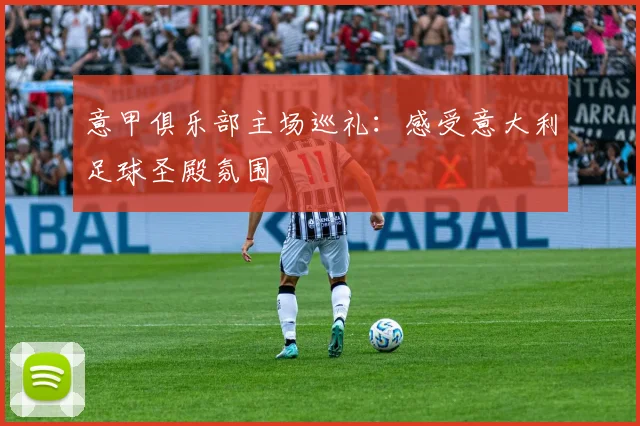 意甲俱乐部主场巡礼：感受意大利足球圣殿氛围