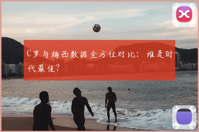 C罗与梅西数据全方位对比：谁是时代最佳？