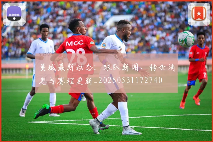 曼城最新动态：球队新闻、转会消息与赛程更新_20260531172740