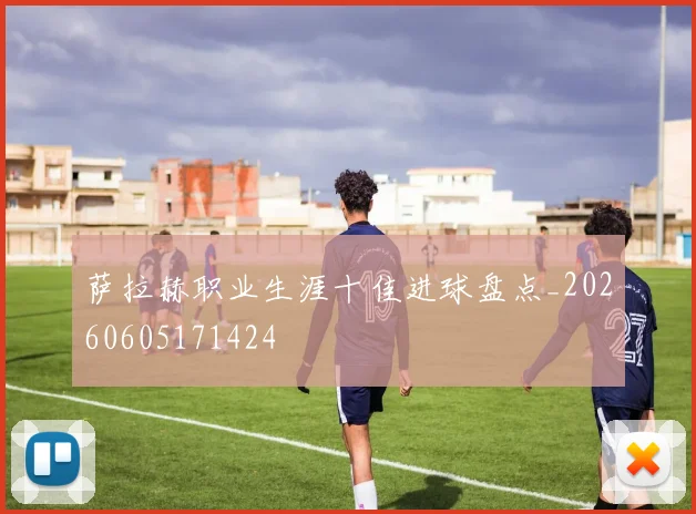 萨拉赫职业生涯十佳进球盘点_20260605171424