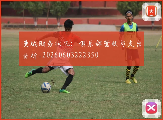 曼城财务状况:俱乐部营收与支出分析_20260603222350