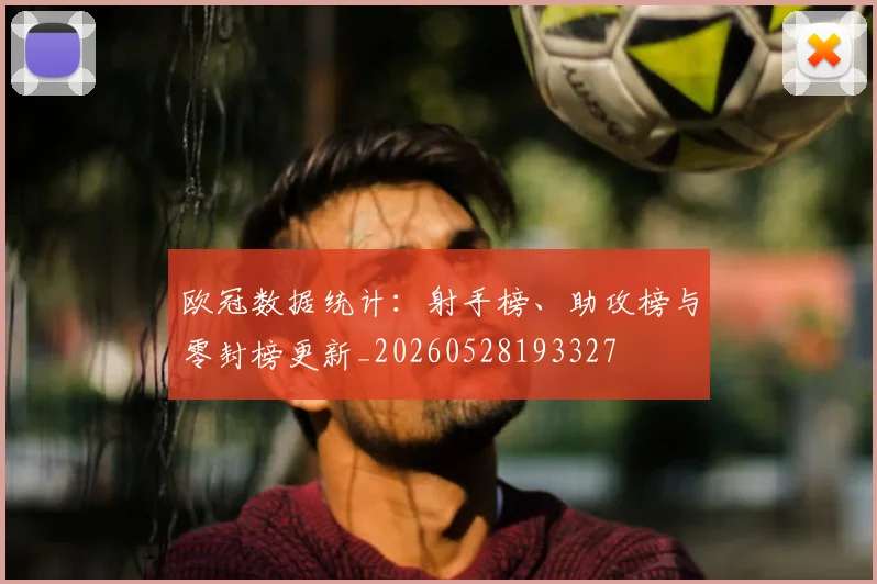 欧冠数据统计:射手榜、助攻榜与零封榜更新_20260528193327