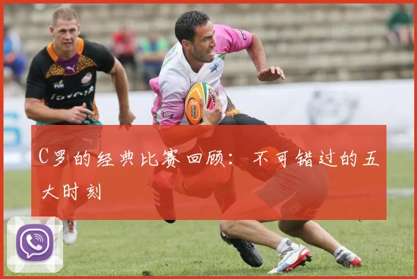 C罗的经典比赛回顾：不可错过的五大时刻