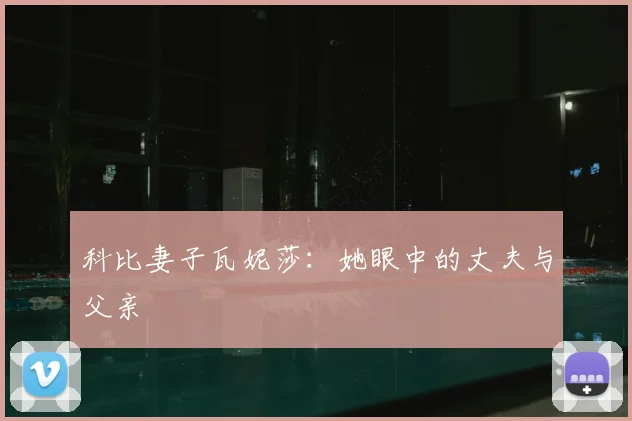 科比妻子瓦妮莎：她眼中的丈夫与父亲