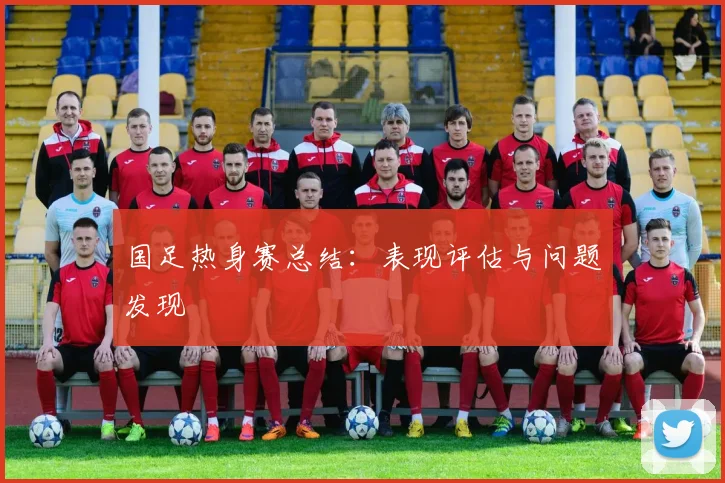 国足热身赛总结：表现评估与问题发现
