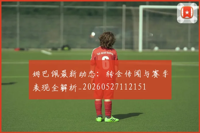 姆巴佩最新动态:转会传闻与赛季表现全解析_20260527112151