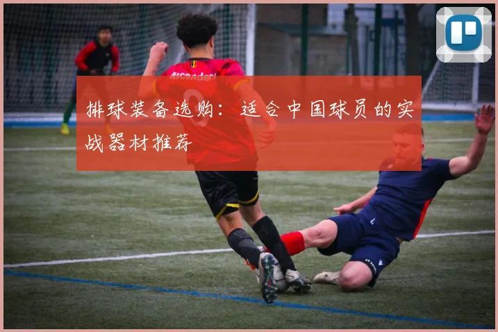 排球装备选购：适合中国球员的实战器材推荐