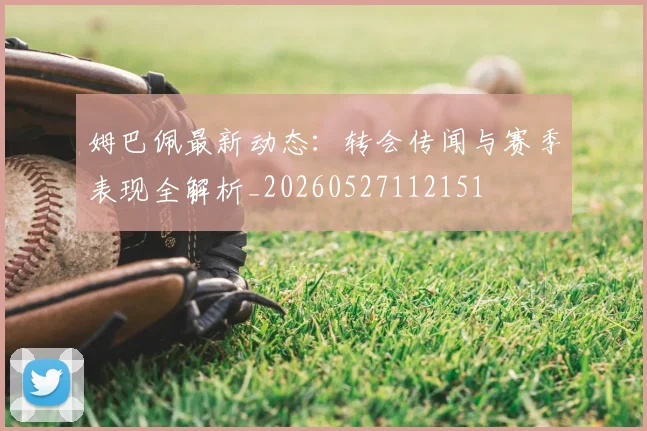 姆巴佩最新动态:转会传闻与赛季表现全解析_20260527112151