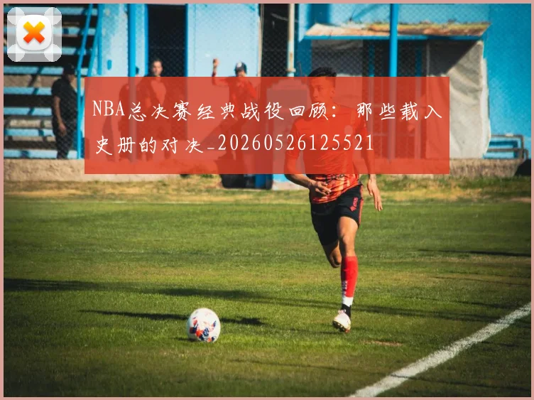 NBA总决赛经典战役回顾：那些载入史册的对决_20260526125521