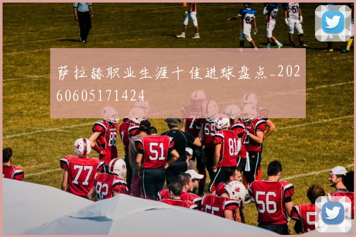 萨拉赫职业生涯十佳进球盘点_20260605171424