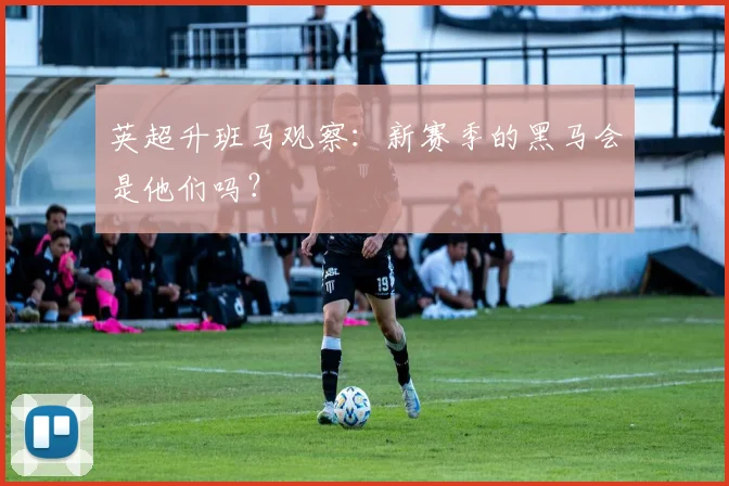 英超升班马观察:新赛季的黑马会是他们吗?