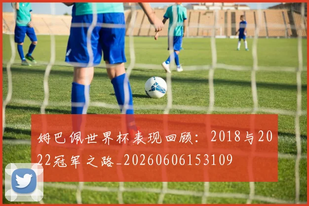 姆巴佩世界杯表现回顾：2018与2022冠军之路_20260606153109