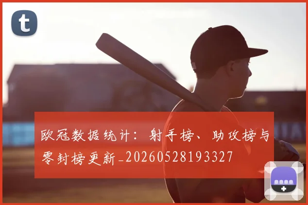 欧冠数据统计：射手榜、助攻榜与零封榜更新_20260528193327